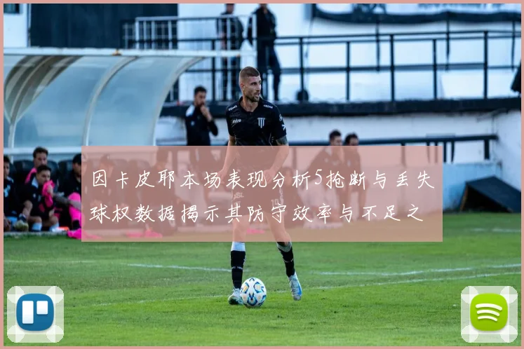 因卡皮耶本场表现分析5抢断与丢失球权数据揭示其防守效率与不足之处