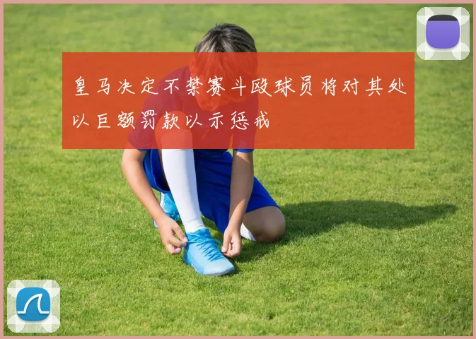 皇马决定不禁赛斗殴球员将对其处以巨额罚款以示惩戒