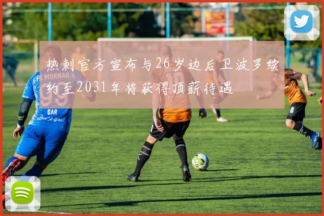 热刺官方宣布与26岁边后卫波罗续约至2031年将获得顶薪待遇