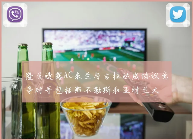 隆戈透露AC米兰与吉拉达成协议竞争对手包括那不勒斯和亚特兰大