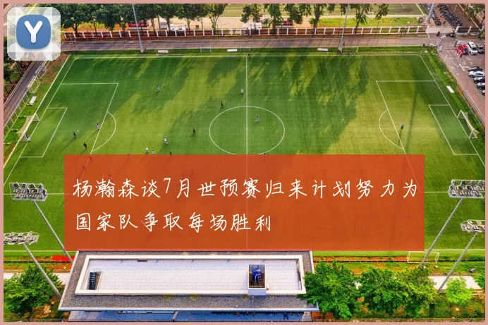 杨瀚森谈7月世预赛归来计划努力为国家队争取每场胜利