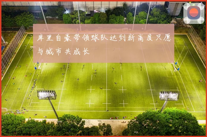 库里自豪带领球队达到新高度只愿与城市共成长