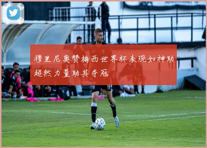 穆里尼奥赞梅西世界杯表现如神助超然力量助其夺冠