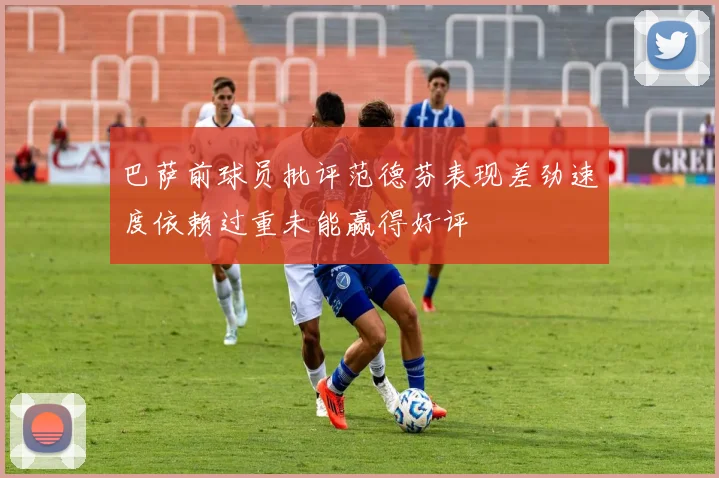 巴萨前球员批评范德芬表现差劲速度依赖过重未能赢得好评
