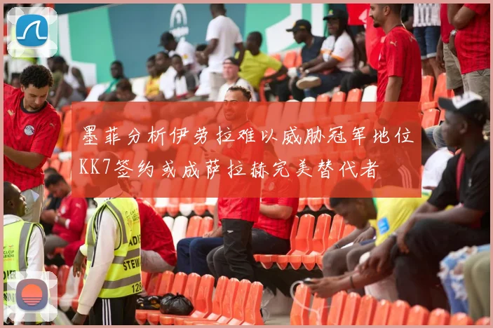 墨菲分析伊劳拉难以威胁冠军地位KK7签约或成萨拉赫完美替代者