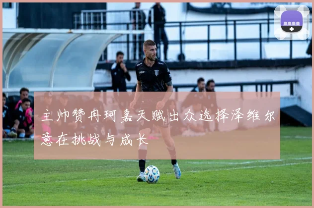 主帅赞冉珂嘉天赋出众选择泽维尔意在挑战与成长