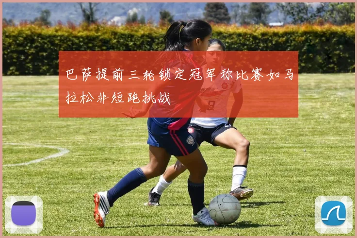 巴萨提前三轮锁定冠军称比赛如马拉松非短跑挑战