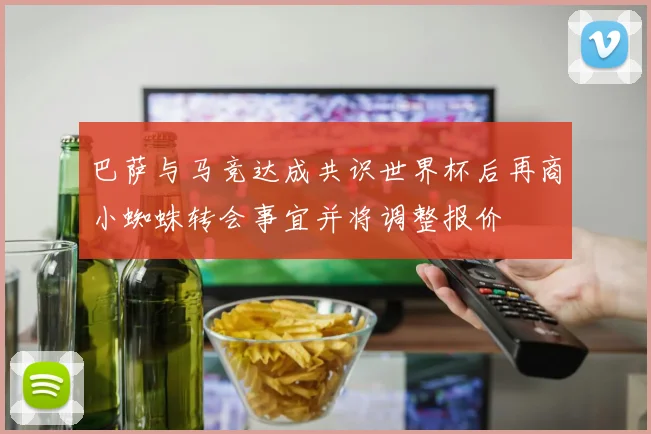 巴萨与马竞达成共识世界杯后再商小蜘蛛转会事宜并将调整报价