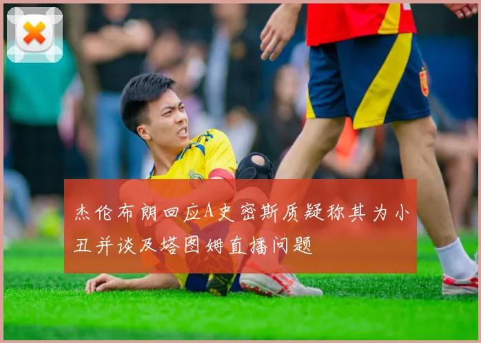 杰伦布朗回应A史密斯质疑称其为小丑并谈及塔图姆直播问题