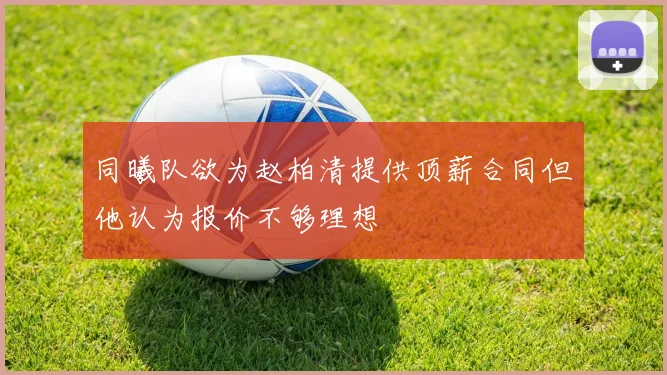 同曦队欲为赵柏清提供顶薪合同但他认为报价不够理想