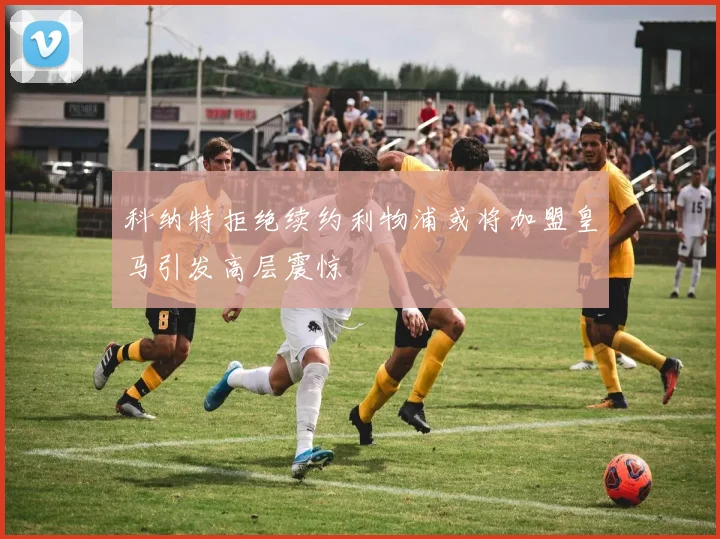科纳特拒绝续约利物浦或将加盟皇马引发高层震惊