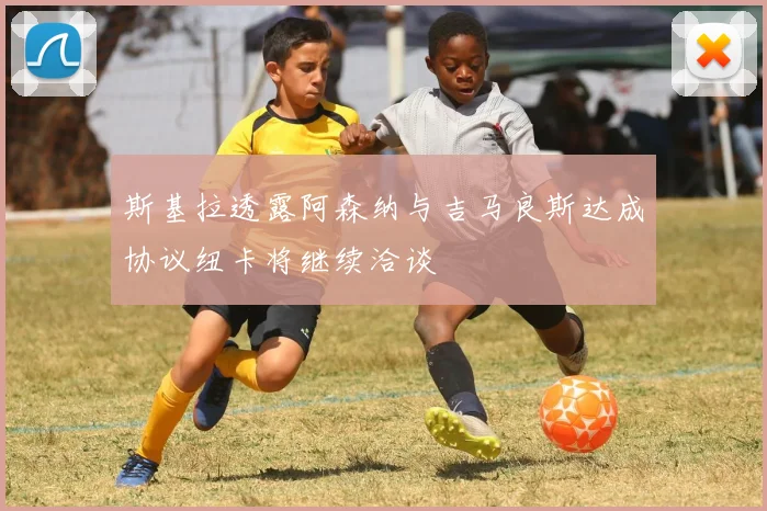 斯基拉透露阿森纳与吉马良斯达成协议纽卡将继续洽谈