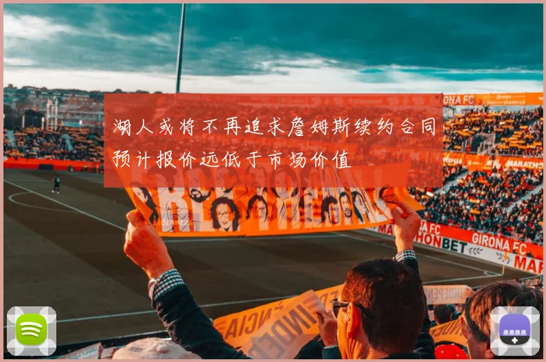 湖人或将不再追求詹姆斯续约合同预计报价远低于市场价值