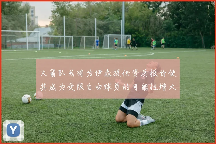 火箭队或将为伊森提供资质报价使其成为受限自由球员的可能性增大