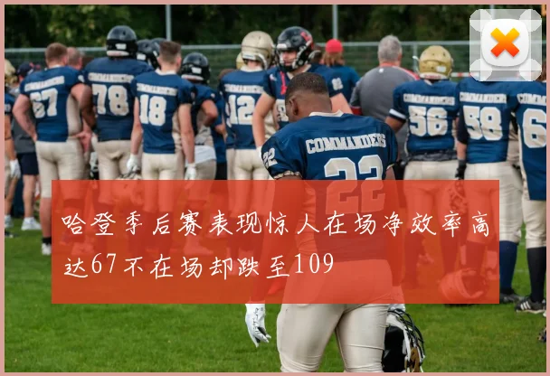 哈登季后赛表现惊人在场净效率高达67不在场却跌至109