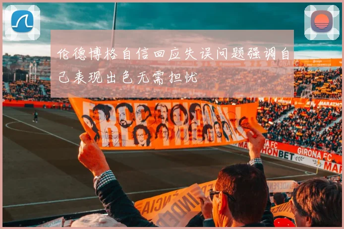 伦德博格自信回应失误问题强调自己表现出色无需担忧