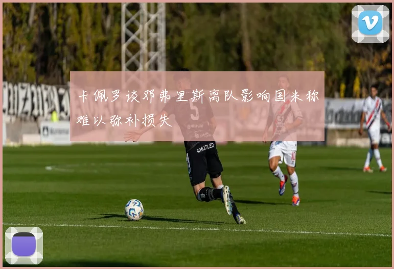 卡佩罗谈邓弗里斯离队影响国米称难以弥补损失