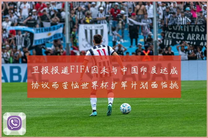 卫报报道FIFA因未与中国印度达成协议而苦恼世界杯扩军计划面临挑战